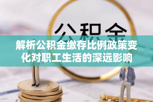 新建解析公积金缴存比例政策变化对职工生活的深远影响