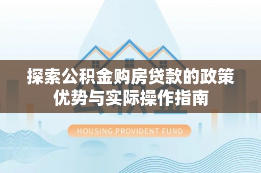 新建探索公积金购房贷款的政策优势与实际操作指南