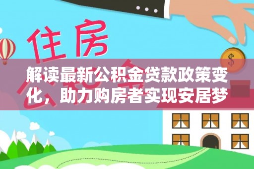 新建解读最新公积金贷款政策变化，助力购房者实现安居梦想