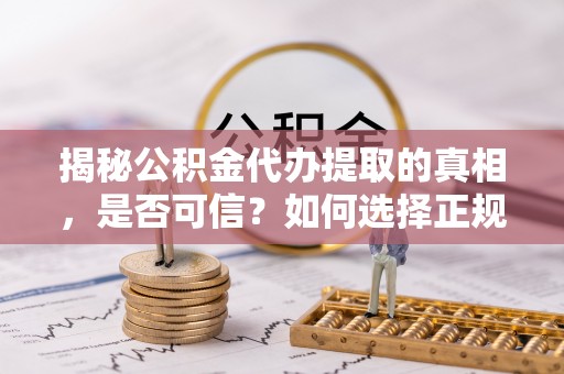 新建揭秘公积金代办提取的真相，是否可信？如何选择正规服务？