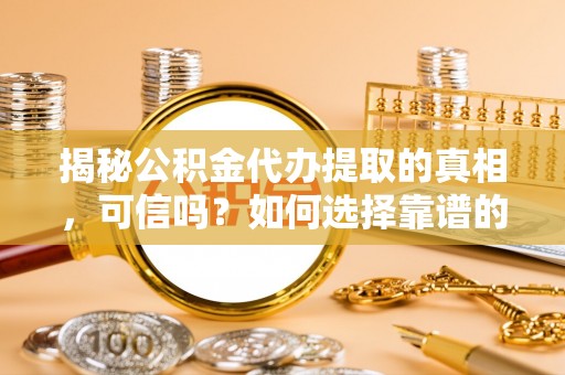 新建揭秘公积金代办提取的真相，可信吗？如何选择靠谱的服务商？