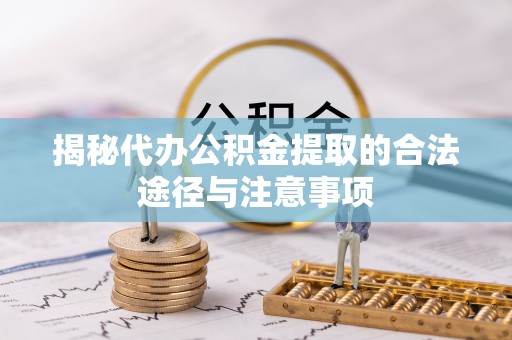 新建揭秘代办公积金提取的合法途径与注意事项