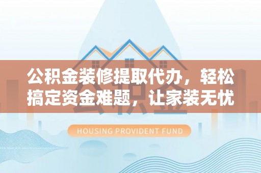 新建公积金装修提取代办，轻松搞定资金难题，让家装无忧