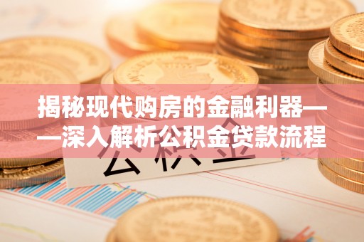 新建揭秘现代购房的金融利器——深入解析公积金贷款流程