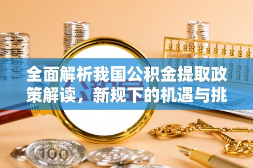 新建全面解析我国公积金提取政策解读，新规下的机遇与挑战