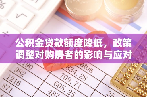 新建公积金贷款额度降低，政策调整对购房者的影响与应对策略