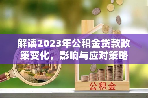 新建解读2023年公积金贷款政策变化，影响与应对策略