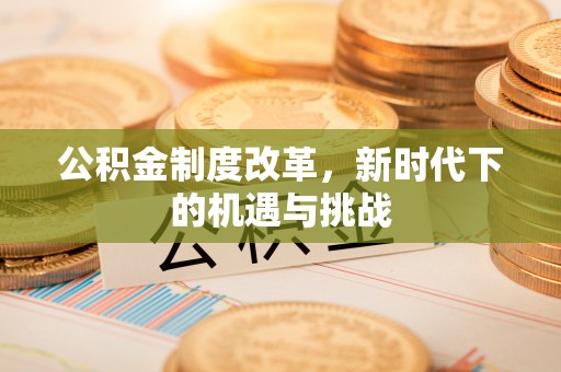 新建公积金制度改革，新时代下的机遇与挑战