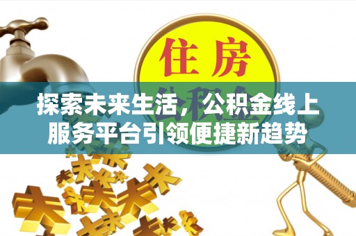 新建探索未来生活，公积金线上服务平台引领便捷新趋势