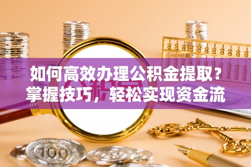 新建如何高效办理公积金提取？掌握技巧，轻松实现资金流动