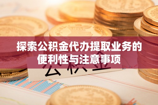 新建探索公积金代办提取业务的便利性与注意事项
