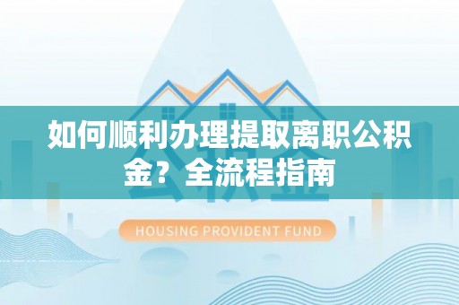 新建如何顺利办理提取离职公积金？全流程指南