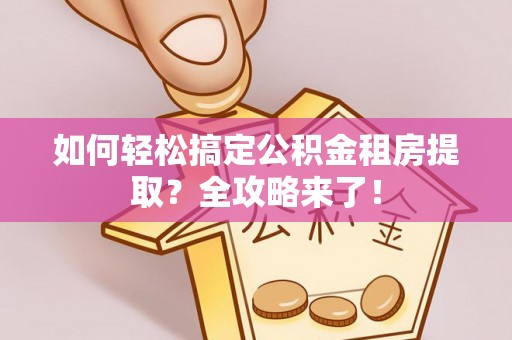 新建如何轻松搞定公积金租房提取？全攻略来了！