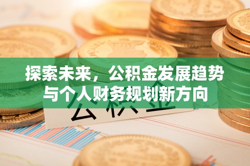 新建探索未来，公积金发展趋势与个人财务规划新方向