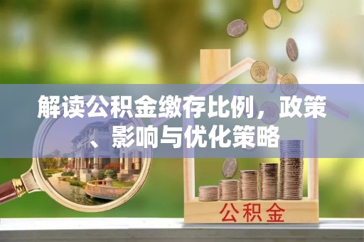 新建解读公积金缴存比例，政策、影响与优化策略