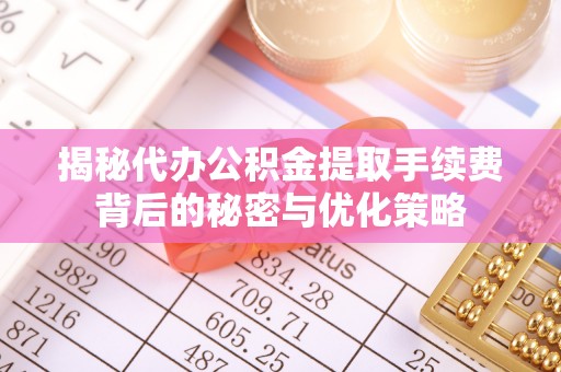 新建揭秘代办公积金提取手续费背后的秘密与优化策略