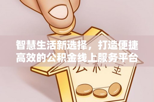 新建智慧生活新选择，打造便捷高效的公积金线上服务平台
