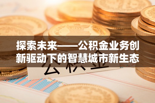 新建探索未来——公积金业务创新驱动下的智慧城市新生态