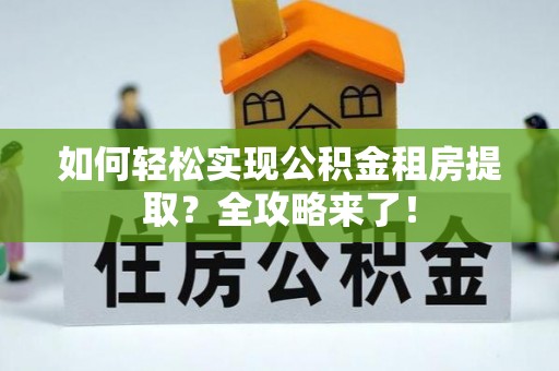 新建如何轻松实现公积金租房提取？全攻略来了！