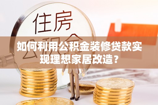新建如何利用公积金装修贷款实现理想家居改造？
