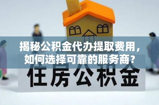 新建揭秘公积金代办提取费用，如何选择可靠的服务商？