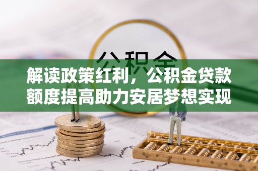新建解读政策红利，公积金贷款额度提高助力安居梦想实现