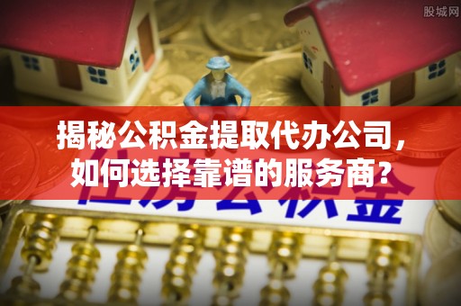 新建揭秘公积金提取代办公司，如何选择靠谱的服务商？