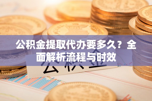 新建公积金提取代办要多久？全面解析流程与时效