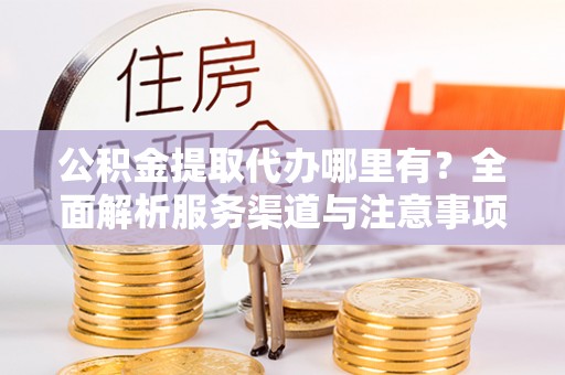 新建公积金提取代办哪里有？全面解析服务渠道与注意事项