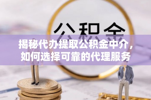 新建揭秘代办提取公积金中介，如何选择可靠的代理服务
