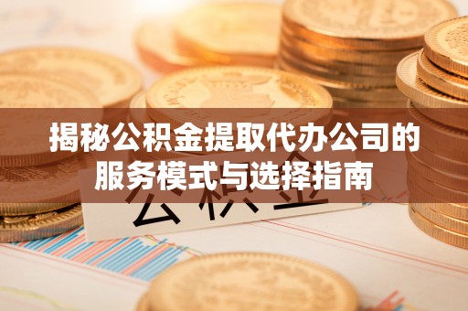 新建揭秘公积金提取代办公司的服务模式与选择指南