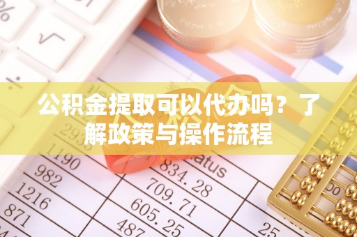 新建公积金提取可以代办吗？了解政策与操作流程