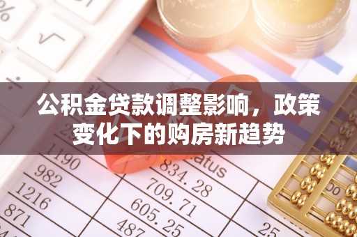 新建公积金贷款调整影响，政策变化下的购房新趋势