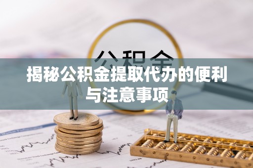 新建揭秘公积金提取代办的便利与注意事项