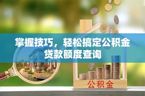 新建掌握技巧，轻松搞定公积金贷款额度查询