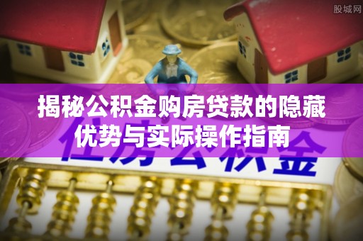 新建揭秘公积金购房贷款的隐藏优势与实际操作指南