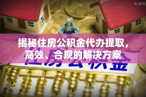 新建揭秘住房公积金代办提取，高效、合规的解决方案