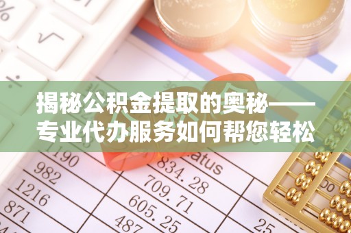 新建揭秘公积金提取的奥秘——专业代办服务如何帮您轻松搞定
