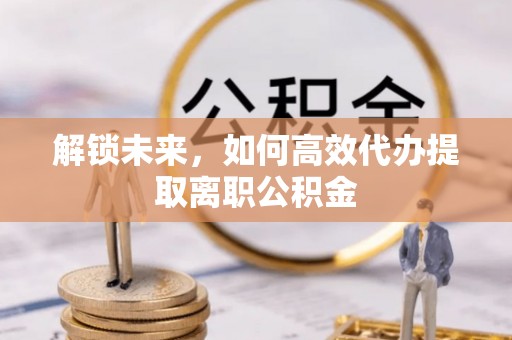 新建解锁未来，如何高效代办提取离职公积金