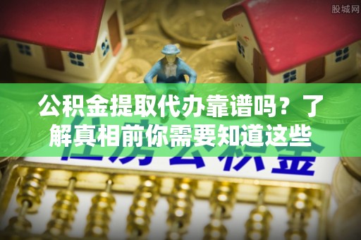 新建公积金提取代办靠谱吗？了解真相前你需要知道这些
