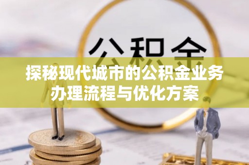 新建探秘现代城市的公积金业务办理流程与优化方案