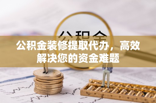新建公积金装修提取代办，高效解决您的资金难题