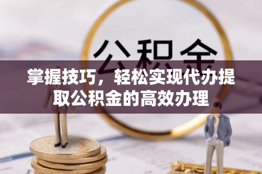 新建掌握技巧，轻松实现代办提取公积金的高效办理