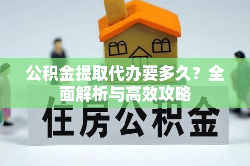 新建公积金提取代办要多久？全面解析与高效攻略