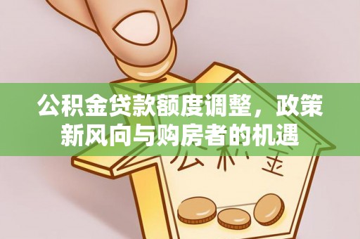 新建公积金贷款额度调整，政策新风向与购房者的机遇