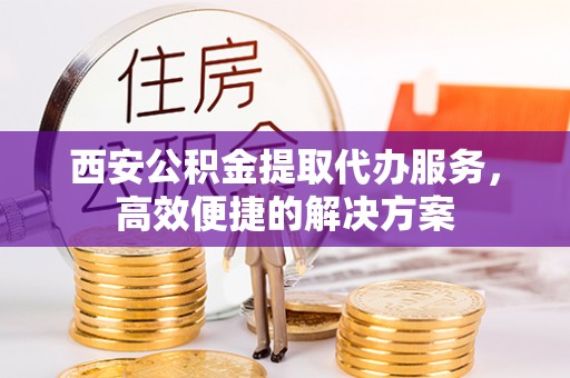 新建西安公积金提取代办服务，高效便捷的解决方案