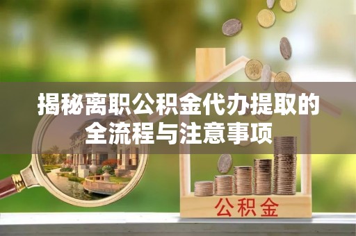 新建揭秘离职公积金代办提取的全流程与注意事项