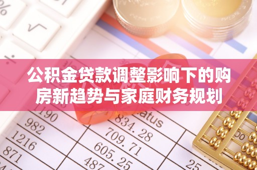 新建公积金贷款调整影响下的购房新趋势与家庭财务规划