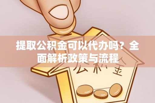 新建提取公积金可以代办吗？全面解析政策与流程
