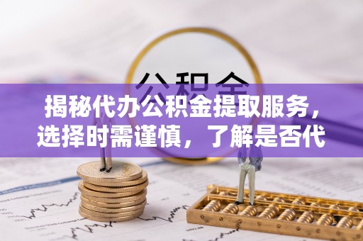 新建揭秘代办公积金提取服务，选择时需谨慎，了解是否代办公积金提取可靠吗？